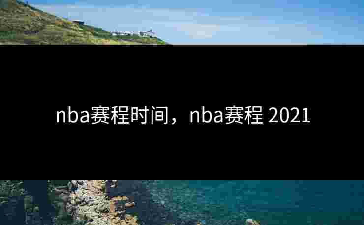 nba赛程时间,nba赛程 2021 nba赛程时间,nba赛程 2021