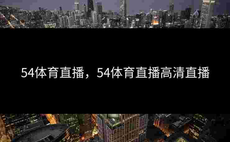 54体育直播,54体育直播高清直播 54体育直播,54体育直播高清直播