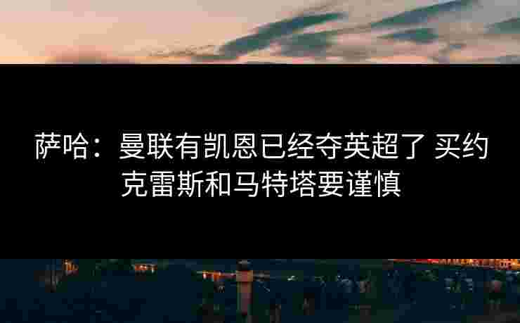 萨哈:曼联有凯恩已经夺英超了 买约克雷斯和马特塔要谨慎 萨哈:曼联有凯恩已经夺英超了 买约克雷斯和马特塔要谨慎