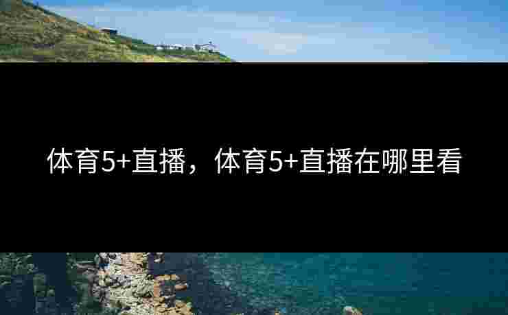 体育5+直播，体育5+直播在哪里看