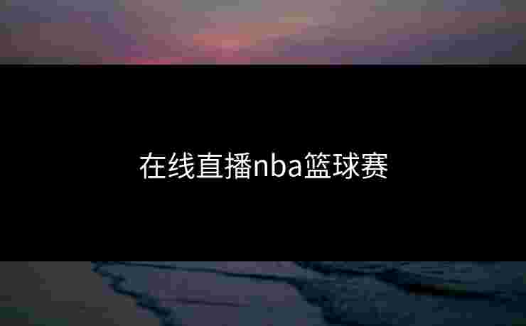 在线直播nba篮球赛 在线直播nba篮球赛