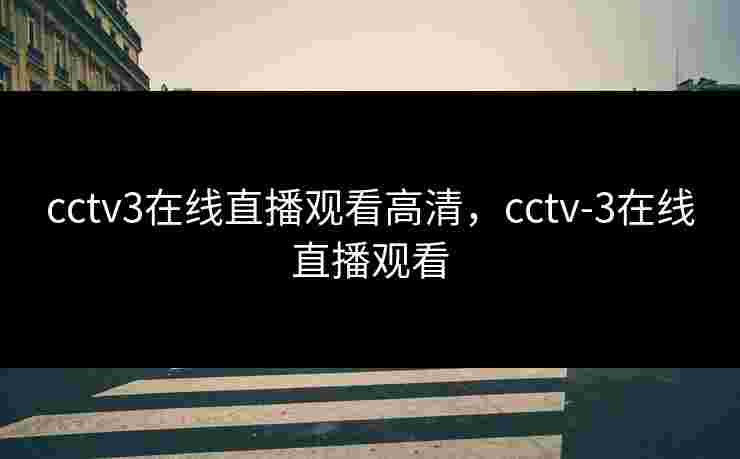 cctv3在线直播观看高清,cctv-3在线直播观看 cctv3在线直播观看高清,cctv-3在线直播观看