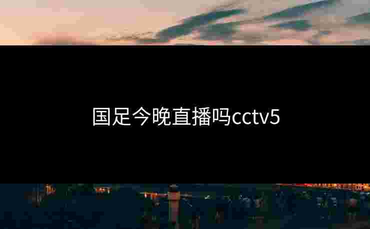 国足今晚直播吗cctv5
