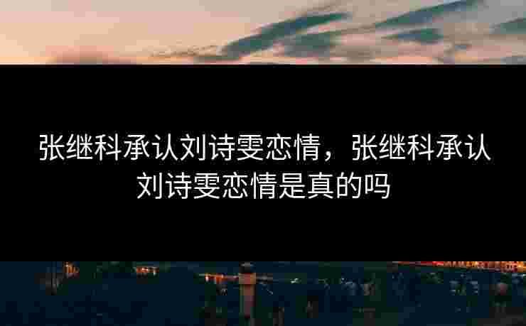 张继科承认刘诗雯恋情，张继科承认刘诗雯恋情是真的吗