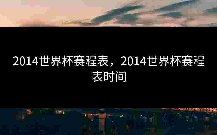 2014世界杯赛程表,2014世界杯赛程表时间 2014世界杯赛程表,2014世界杯赛程表时间
