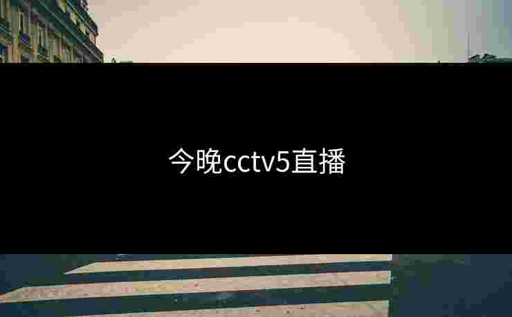今晚cctv5直播 今晚cctv5直播
