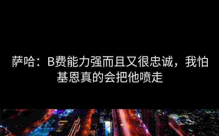 萨哈：B费能力强而且又很忠诚，我怕基恩真的会把他喷走