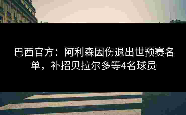 巴西官方:阿利森因伤退出世预赛名单,补招贝拉尔多等4名球员 巴西官方:阿利森因伤退出世预赛名单,补招贝拉尔多等4名球员