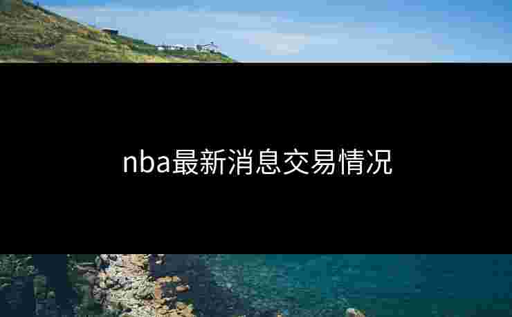 nba最新消息交易情况 nba最新消息交易情况