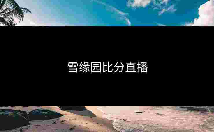 雪缘园比分直播