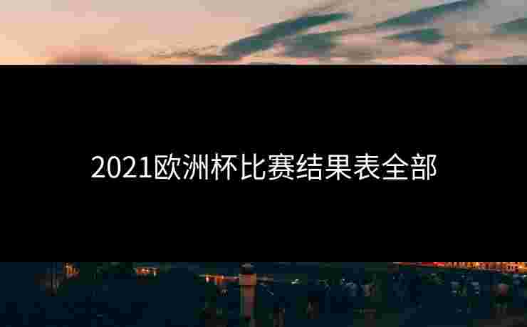 2021欧洲杯比赛结果表全部