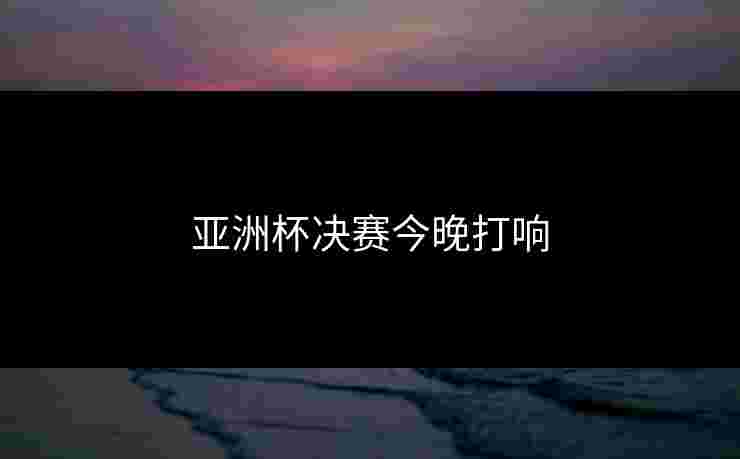 亚洲杯决赛今晚打响 亚洲杯决赛今晚打响