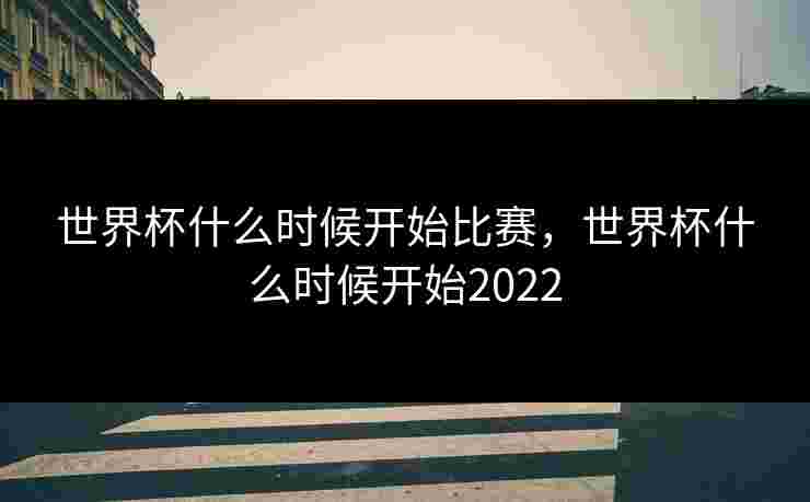 世界杯什么时候开始比赛，世界杯什么时候开始2022