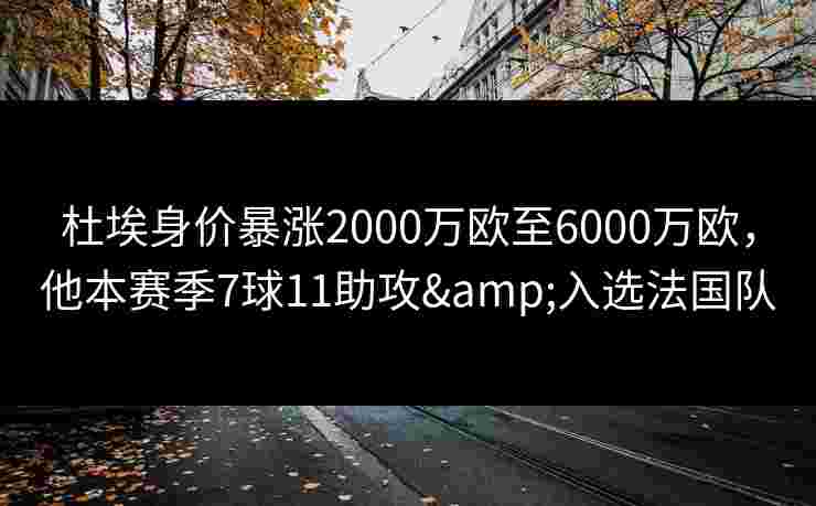 杜埃身价暴涨2000万欧至6000万欧,他本赛季7球11助攻&入选法国队 杜埃身价暴涨2000万欧至6000万欧,他本赛季7球11助攻&入选法国队