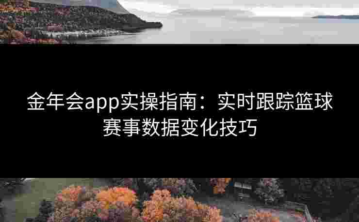 金年会app实操指南:实时跟踪篮球赛事数据变化技巧 金年会app实操指南:实时跟踪篮球赛事数据变化技巧