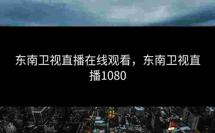 东南卫视直播在线观看，东南卫视直播1080