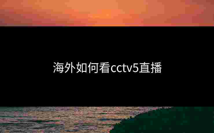 海外如何看cctv5直播 海外如何看cctv5直播