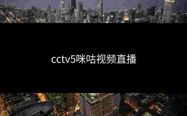 cctv5咪咕视频直播 cctv5咪咕视频直播