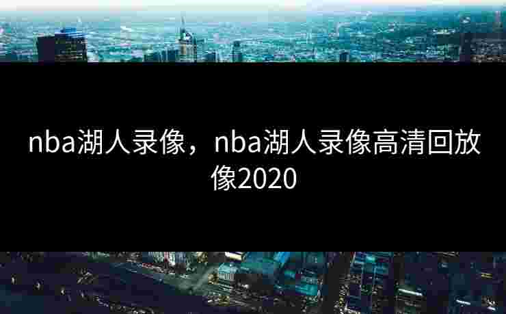 nba湖人录像,nba湖人录像高清回放像2020 nba湖人录像,nba湖人录像高清回放像2020