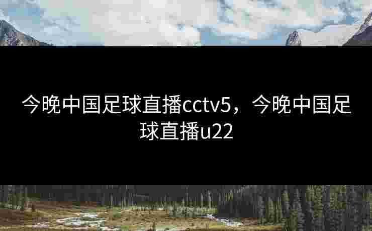 今晚中国足球直播cctv5,今晚中国足球直播u22 今晚中国足球直播cctv5,今晚中国足球直播u22