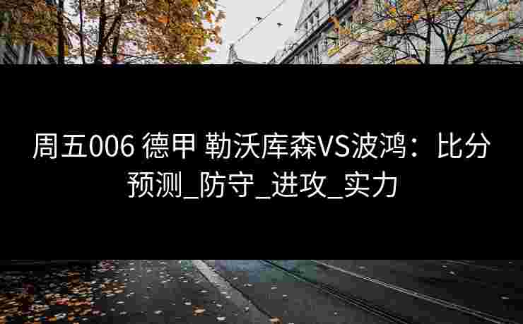 周五006 德甲 勒沃库森VS波鸿：比分预测_防守_进攻_实力