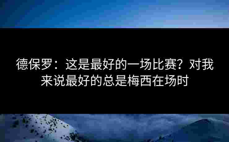 德保罗：这是最好的一场比赛？对我来说最好的总是梅西在场时