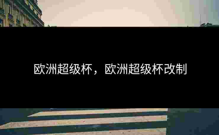 欧洲超级杯,欧洲超级杯改制 欧洲超级杯,欧洲超级杯改制