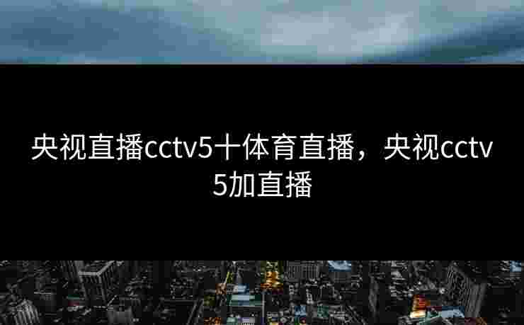 央视直播cctv5十体育直播，央视cctv5加直播