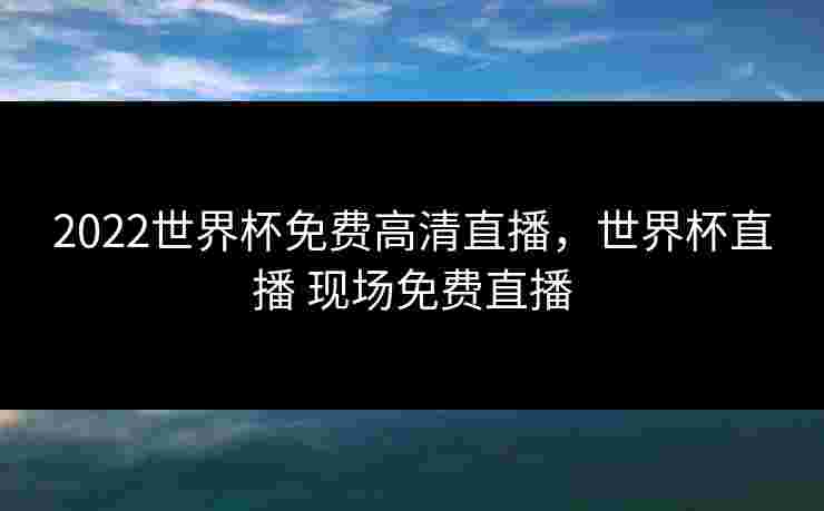 2022世界杯免费高清直播，世界杯直播 现场免费直播