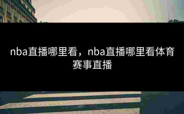 nba直播哪里看，nba直播哪里看体育赛事直播